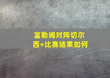 富勒姆对阵切尔西 比赛结果如何